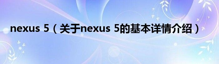 nexus 5（关于nexus 5的基本详情介绍）