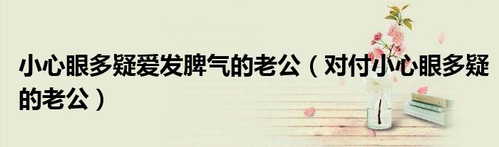 小心眼多疑爱发脾气的老公（对付小心眼多疑的老公）