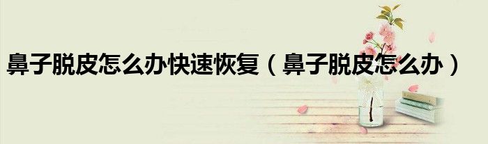 鼻子脱皮怎么办快速恢复（鼻子脱皮怎么办）