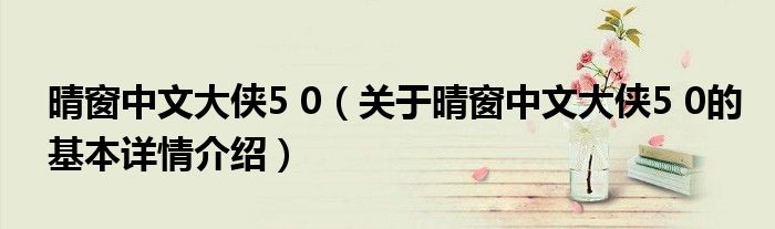 晴窗中文大侠5 0（关于晴窗中文大侠5 0的基本详情介绍）