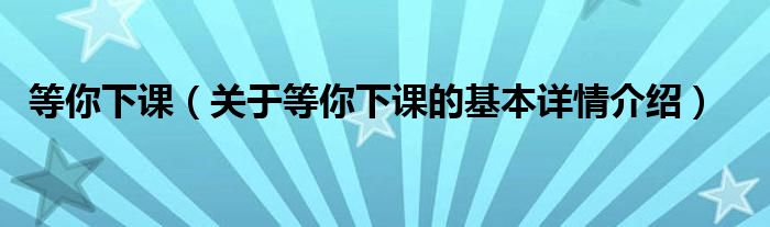 等你下课（关于等你下课的基本详情介绍）