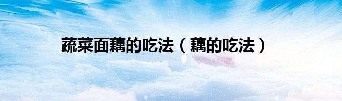 蔬菜面藕的吃法（藕的吃法）