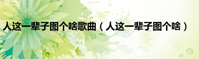 人这一辈子图个啥歌曲（人这一辈子图个啥）