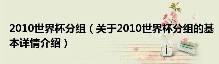 2010世界杯分组（关于2010世界杯分组的基本详情介绍）