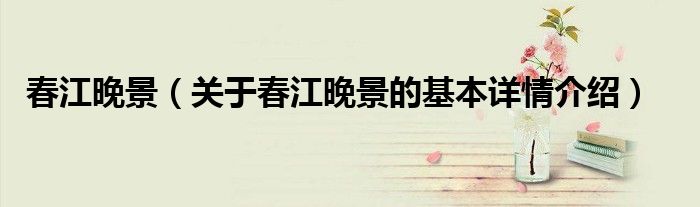 春江晚景（关于春江晚景的基本详情介绍）