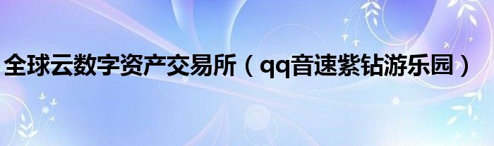 全球云数字资产交易所（qq音速紫钻游乐园）
