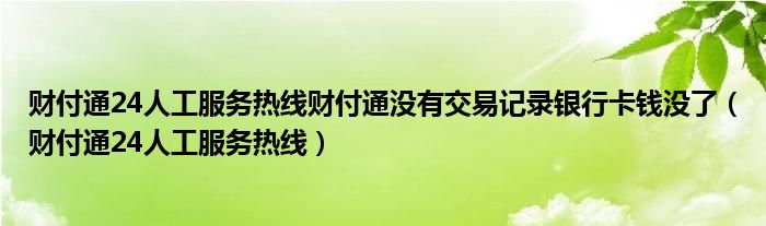 财付通24人工服务热线财付通没有交易记录银行卡钱没了（财付通24人工服务热线）