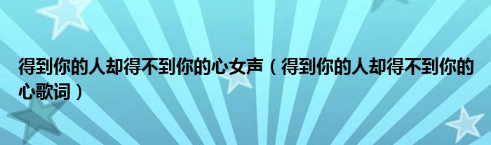 得到你的人却得不到你的心女声（得到你的人却得不到你的心歌词）