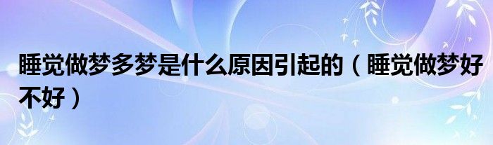 睡觉做梦多梦是什么原因引起的（睡觉做梦好不好）