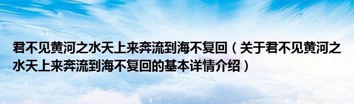 君不见黄河之水天上来奔流到海不复回（关于君不见黄河之水天上来奔流到海不复回的基本详情介绍）