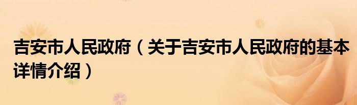 吉安市人民政府（关于吉安市人民政府的基本详情介绍）