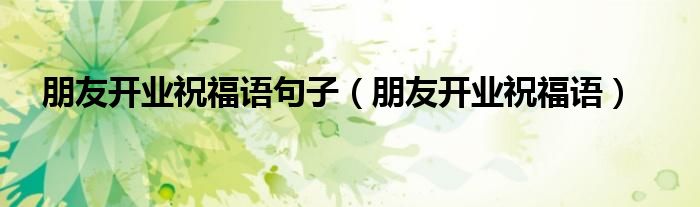 朋友开业祝福语句子（朋友开业祝福语）