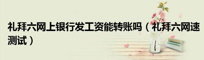 礼拜六网上银行发工资能转账吗（礼拜六网速测试）