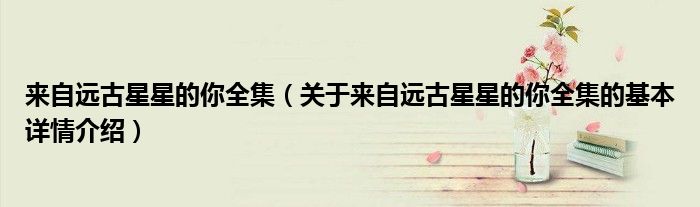 来自远古星星的你全集（关于来自远古星星的你全集的基本详情介绍）