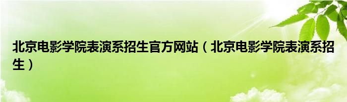 北京电影学院表演系招生官方网站（北京电影学院表演系招生）