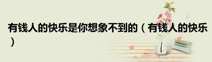 有钱人的快乐是你想象不到的（有钱人的快乐）