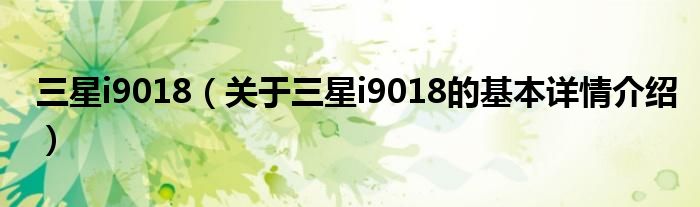 三星i9018（关于三星i9018的基本详情介绍）