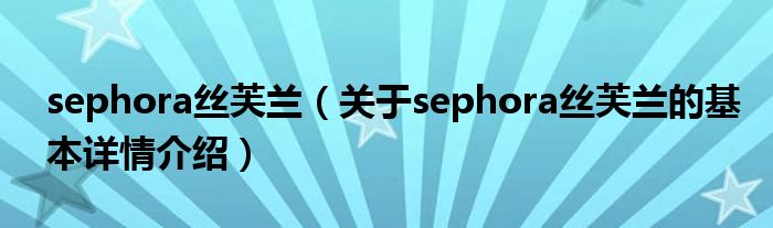 sephora丝芙兰（关于sephora丝芙兰的基本详情介绍）