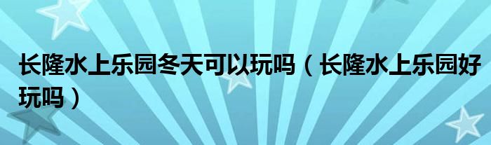 长隆水上乐园冬天可以玩吗（长隆水上乐园好玩吗）