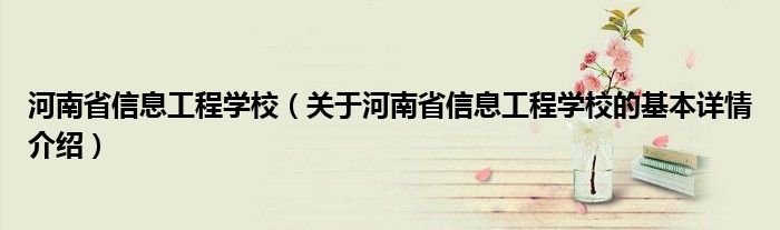 河南省信息工程学校（关于河南省信息工程学校的基本详情介绍）