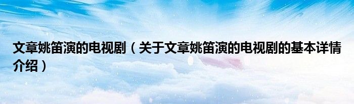 文章姚笛演的电视剧（关于文章姚笛演的电视剧的基本详情介绍）