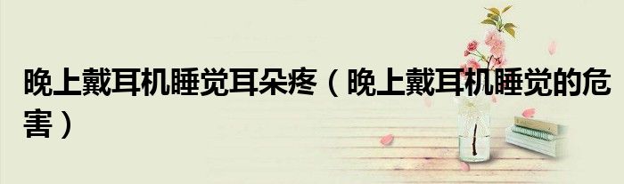 晚上戴耳机睡觉耳朵疼（晚上戴耳机睡觉的危害）
