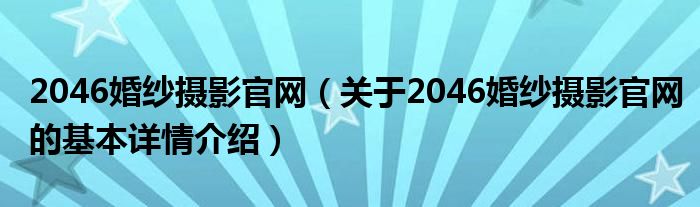 2046婚纱摄影官网（关于2046婚纱摄影官网的基本详情介绍）