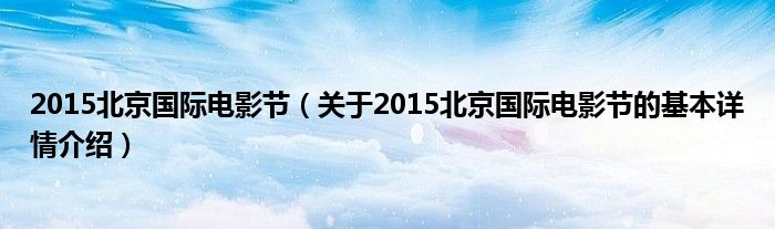 2015北京国际电影节（关于2015北京国际电影节的基本详情介绍）