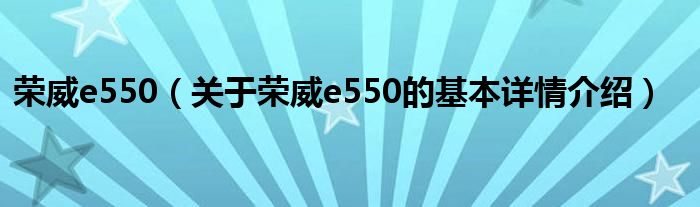 荣威e550（关于荣威e550的基本详情介绍）