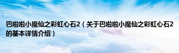 巴啦啦小魔仙之彩虹心石2（关于巴啦啦小魔仙之彩虹心石2的基本详情介绍）