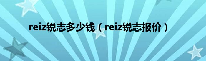 reiz锐志多少钱（reiz锐志报价）