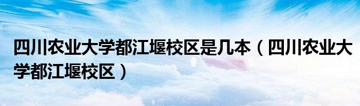 四川农业大学都江堰校区是几本（四川农业大学都江堰校区）
