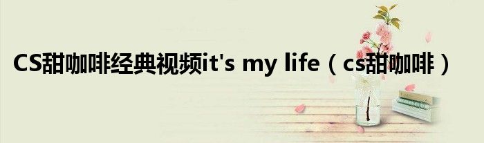 CS甜咖啡经典视频it's my life（cs甜咖啡）