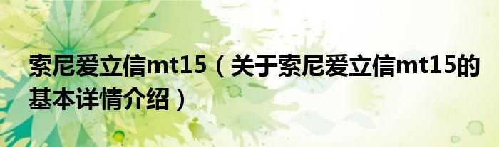 索尼爱立信mt15（关于索尼爱立信mt15的基本详情介绍）