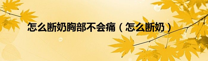 怎么断奶胸部不会痛（怎么断奶）