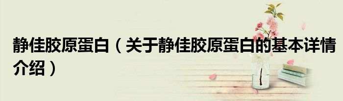 静佳胶原蛋白（关于静佳胶原蛋白的基本详情介绍）