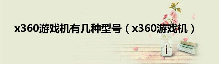 x360游戏机有几种型号（x360游戏机）