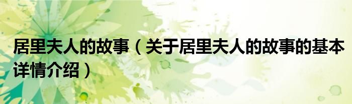 居里夫人的故事（关于居里夫人的故事的基本详情介绍）