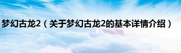 梦幻古龙2（关于梦幻古龙2的基本详情介绍）