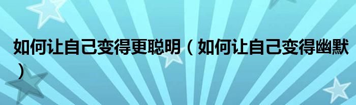 如何让自己变得更聪明（如何让自己变得幽默）