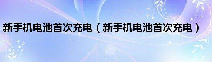 新手机电池首次充电（新手机电池首次充电）