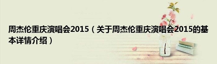 周杰伦重庆演唱会2015（关于周杰伦重庆演唱会2015的基本详情介绍）
