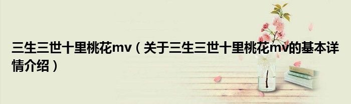 三生三世十里桃花mv（关于三生三世十里桃花mv的基本详情介绍）
