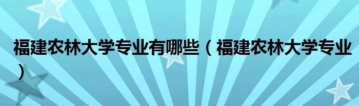 福建农林大学专业有哪些（福建农林大学专业）
