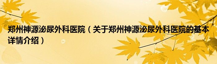 郑州神源泌尿外科医院（关于郑州神源泌尿外科医院的基本详情介绍）