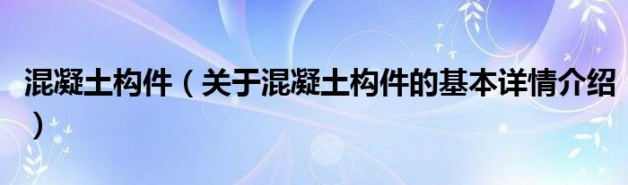 混凝土构件（关于混凝土构件的基本详情介绍）
