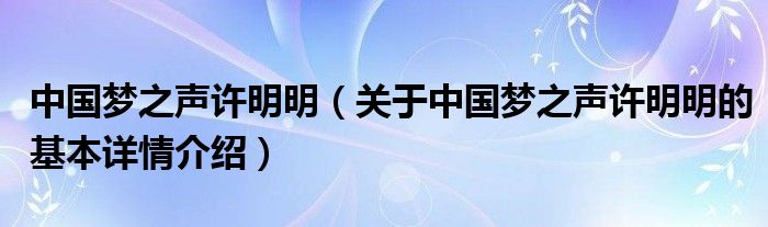 中国梦之声许明明（关于中国梦之声许明明的基本详情介绍）