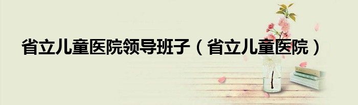 省立儿童医院领导班子（省立儿童医院）