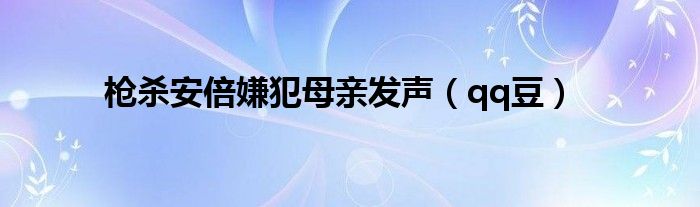 枪杀安倍嫌犯母亲发声（qq豆）