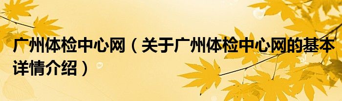 广州体检中心网（关于广州体检中心网的基本详情介绍）
